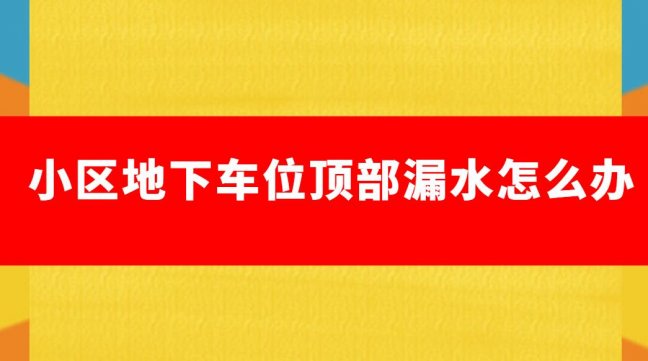 車位上麵漏水怎麽修(地下車庫頂板漏水怎麽處理)